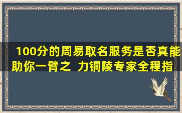 100分的周易取名服务是否真能助你一臂之  力铜陵专家全程指  导取名